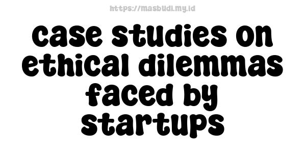 case studies on ethical dilemmas faced by startups