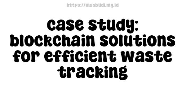 case study: blockchain solutions for efficient waste tracking