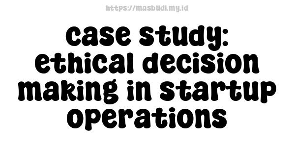 case study: ethical decision-making in startup operations