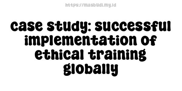 case study: successful implementation of ethical training globally