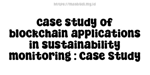 case study of blockchain applications in sustainability monitoring : Case Study