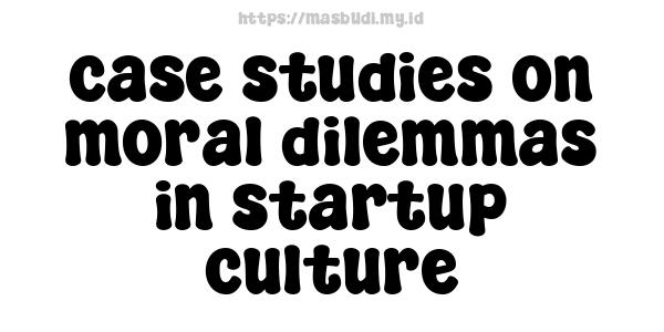 case-studies-on-moral-dilemmas-in-startup-culture