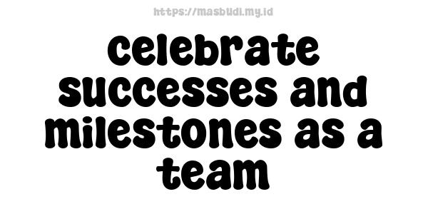 celebrate successes and milestones as a team