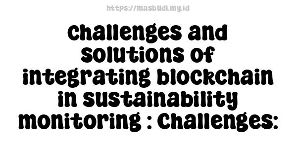 challenges and solutions of integrating blockchain in sustainability monitoring : Challenges: