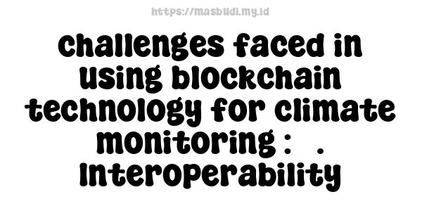 challenges faced in using blockchain technology for climate monitoring : 3. Interoperability