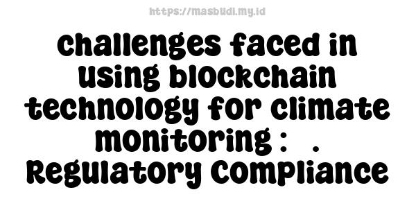 challenges faced in using blockchain technology for climate monitoring : 5. Regulatory Compliance