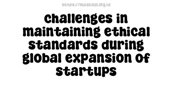 challenges in maintaining ethical standards during global expansion of startups