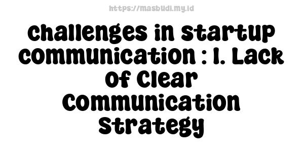 challenges in startup communication : 1. Lack of Clear Communication Strategy