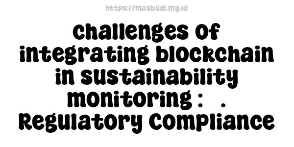 challenges of integrating blockchain in sustainability monitoring : 5. Regulatory Compliance