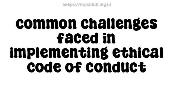 common challenges faced in implementing ethical code of conduct