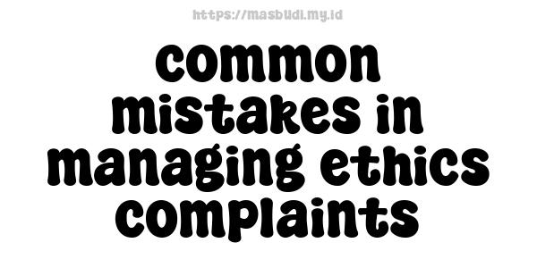 common mistakes in managing ethics complaints