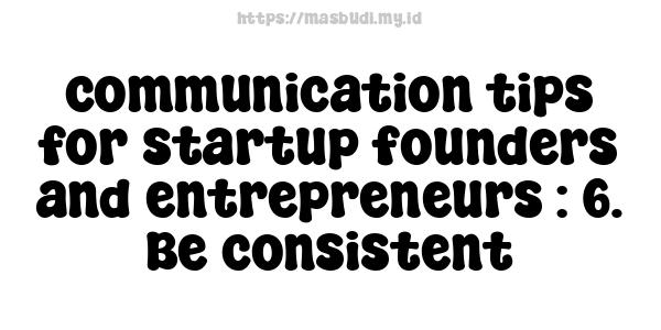 communication tips for startup founders and entrepreneurs : 6. Be consistent