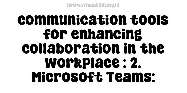 communication tools for enhancing collaboration in the workplace : 2. Microsoft Teams: