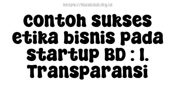 contoh sukses etika bisnis pada startup BD : 1. Transparansi