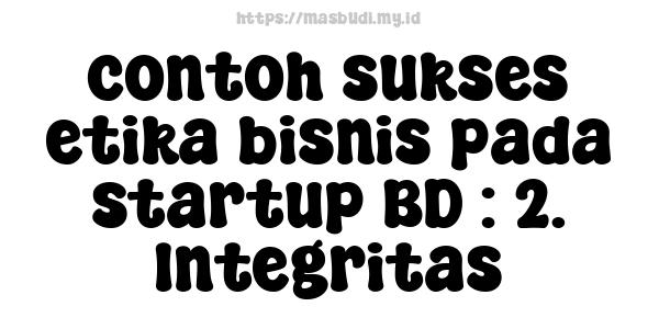 contoh sukses etika bisnis pada startup BD : 2. Integritas