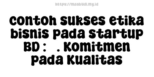 contoh sukses etika bisnis pada startup BD : 3. Komitmen pada Kualitas