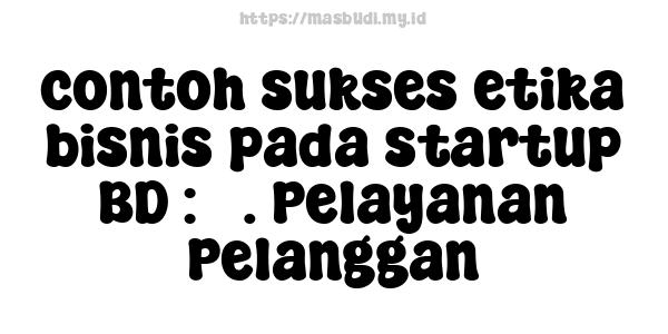 contoh sukses etika bisnis pada startup BD : 5. Pelayanan Pelanggan