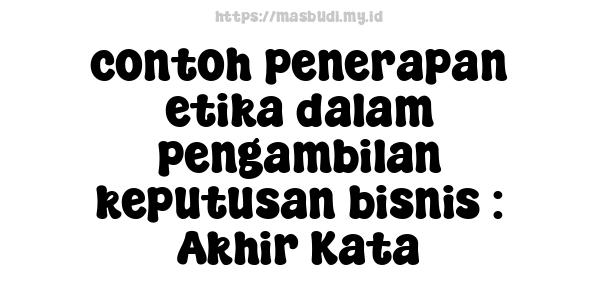 contoh-penerapan-etika-dalam-pengambilan-keputusan-bisnis : Akhir Kata