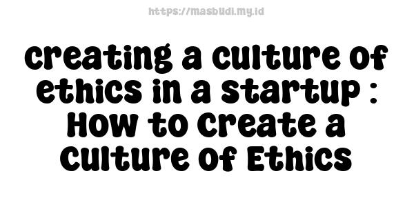 creating a culture of ethics in a startup : How to Create a Culture of Ethics