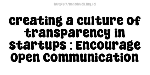 creating a culture of transparency in startups : Encourage Open Communication