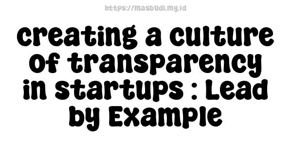 creating a culture of transparency in startups : Lead by Example