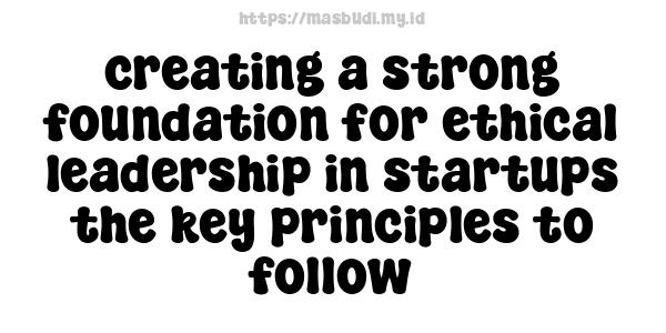 creating a strong foundation for ethical leadership in startups the key principles to follow