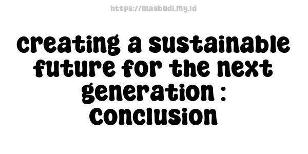 creating a sustainable future for the next generation : Conclusion