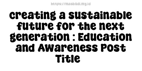 creating a sustainable future for the next generation : Education and Awareness Post Title