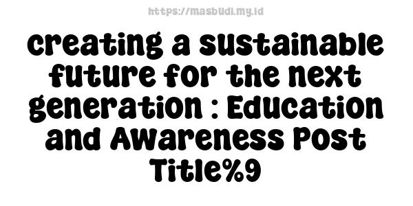 creating a sustainable future for the next generation : Education and Awareness Post Title%9