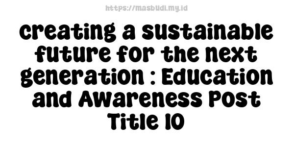 creating a sustainable future for the next generation : Education and Awareness Post Title 10