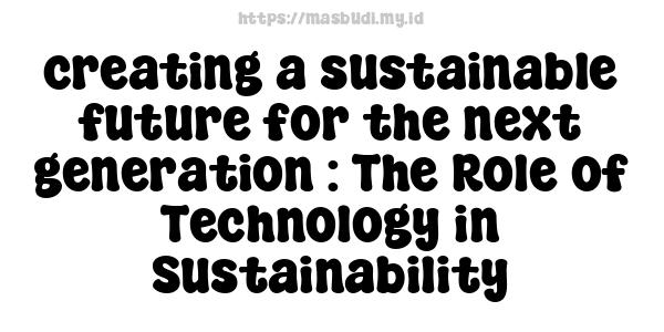 creating a sustainable future for the next generation : The Role of Technology in Sustainability