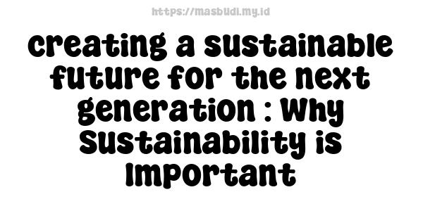 creating a sustainable future for the next generation : Why Sustainability is Important