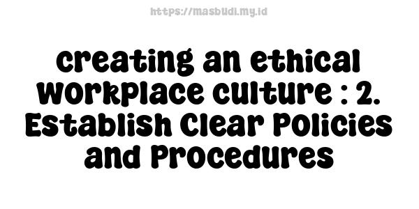 creating an ethical workplace culture : 2. Establish Clear Policies and Procedures