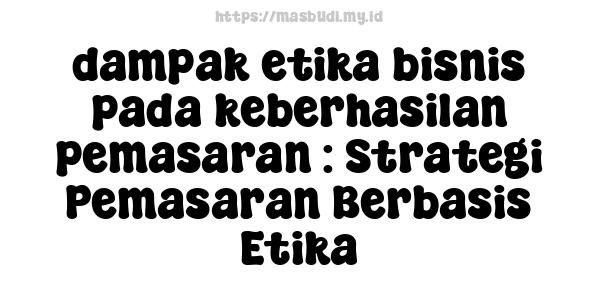 dampak etika bisnis pada keberhasilan pemasaran : Strategi Pemasaran Berbasis Etika