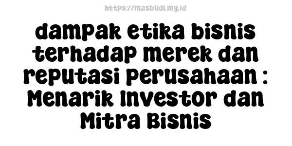 dampak etika bisnis terhadap merek dan reputasi perusahaan : Menarik Investor dan Mitra Bisnis