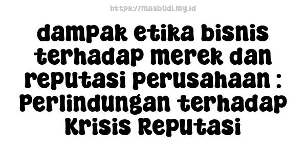 dampak etika bisnis terhadap merek dan reputasi perusahaan : Perlindungan terhadap Krisis Reputasi