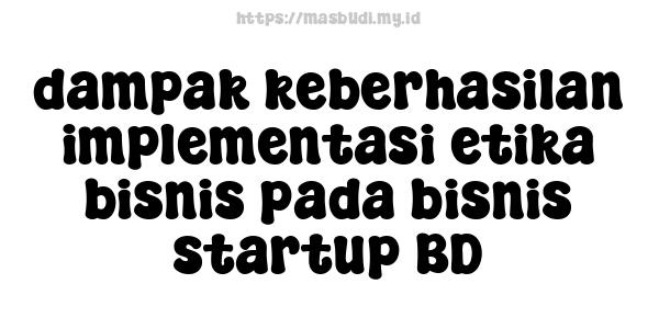 dampak keberhasilan implementasi etika bisnis pada bisnis startup BD