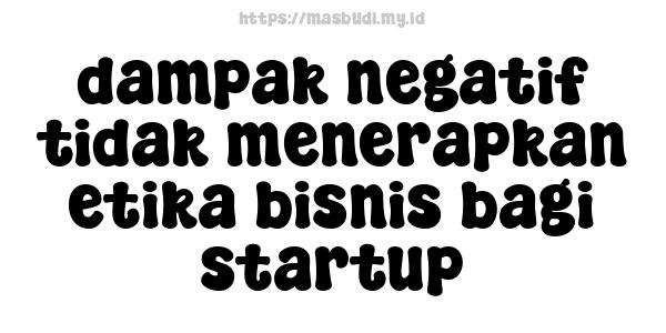 dampak negatif tidak menerapkan etika bisnis bagi startup