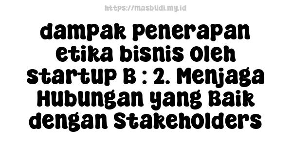 dampak penerapan etika bisnis oleh startup B : 2. Menjaga Hubungan yang Baik dengan Stakeholders