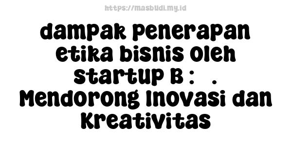 dampak penerapan etika bisnis oleh startup B : 3. Mendorong Inovasi dan Kreativitas