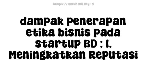 dampak penerapan etika bisnis pada startup BD : 1. Meningkatkan Reputasi