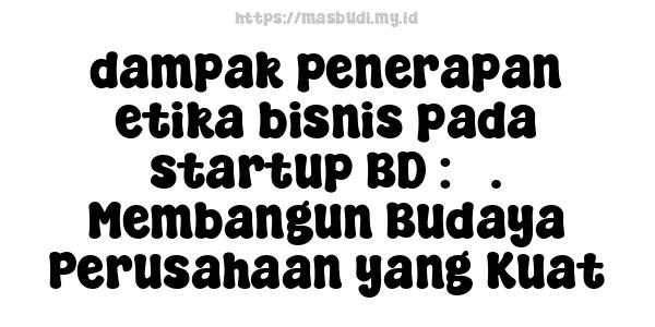 dampak penerapan etika bisnis pada startup BD : 5. Membangun Budaya Perusahaan yang Kuat