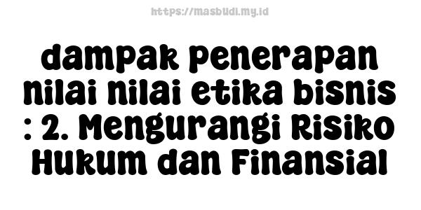 dampak penerapan nilai-nilai etika bisnis : 2. Mengurangi Risiko Hukum dan Finansial