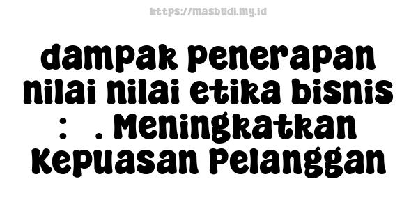 dampak penerapan nilai-nilai etika bisnis : 3. Meningkatkan Kepuasan Pelanggan