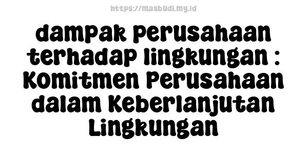 dampak perusahaan terhadap lingkungan : Komitmen Perusahaan dalam Keberlanjutan Lingkungan