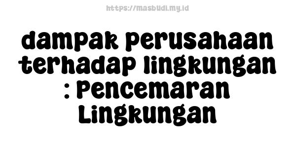 dampak perusahaan terhadap lingkungan : Pencemaran Lingkungan