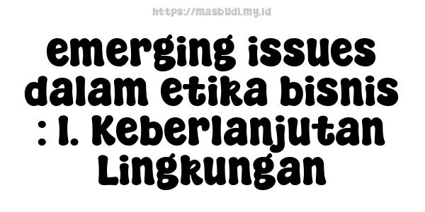 emerging issues dalam etika bisnis : 1. Keberlanjutan Lingkungan