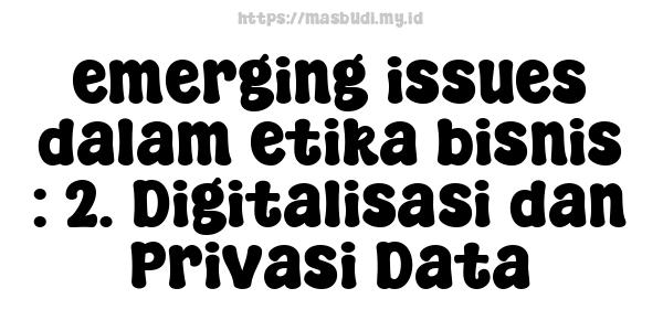 emerging issues dalam etika bisnis : 2. Digitalisasi dan Privasi Data