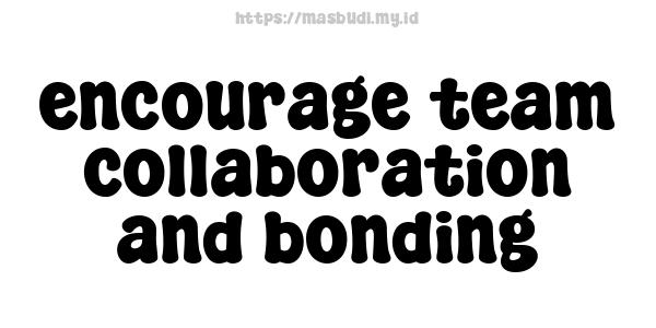 encourage team collaboration and bonding