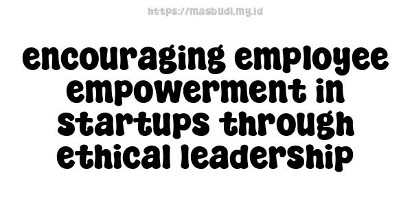 encouraging employee empowerment in startups through ethical leadership